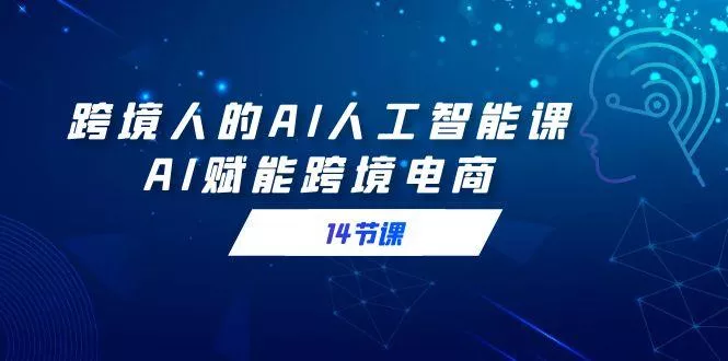 跨境人的AI人工智能课，AI赋能跨境电商(14节课)