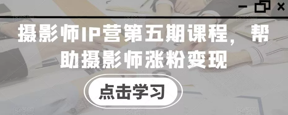 摄影师IP营第五期课程,帮助摄影师涨粉变现