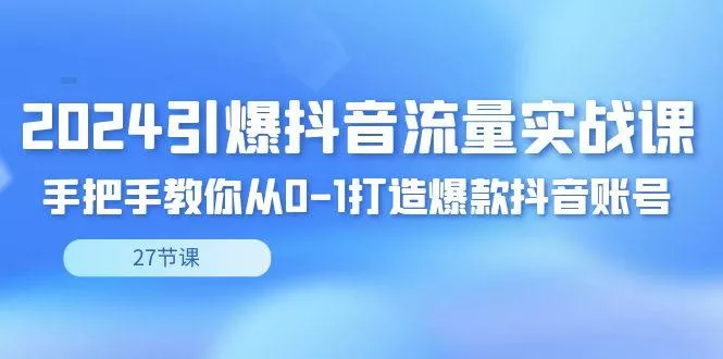 2024引爆·抖音流量实战课，手把手教你从0-1打造爆款抖音账号(27节)