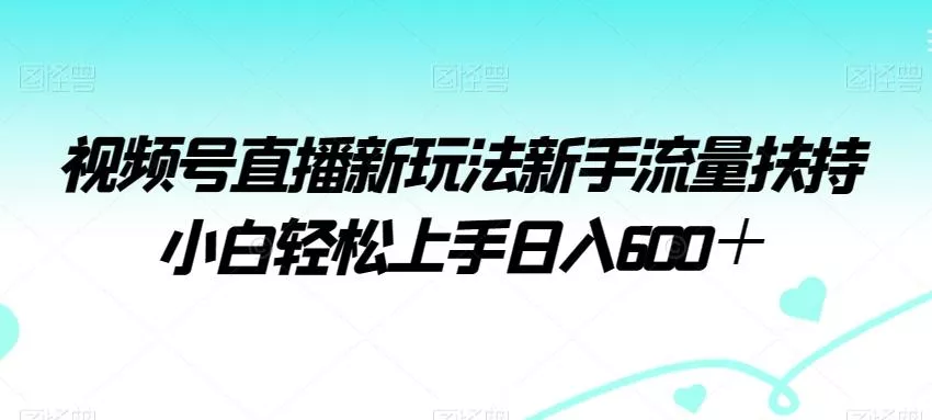 视频号直播新玩法新手流量扶持小白轻松上手日入600+【揭秘】