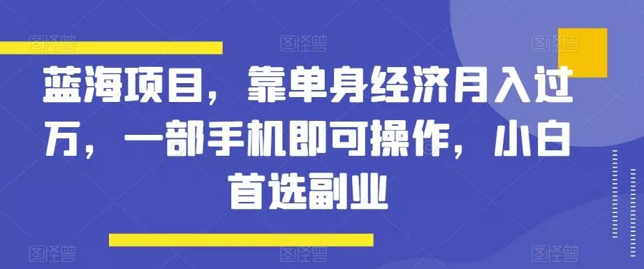 蓝海项目,靠单身经济月入过万,一部手机即可操作,小白首选副业【揭秘】