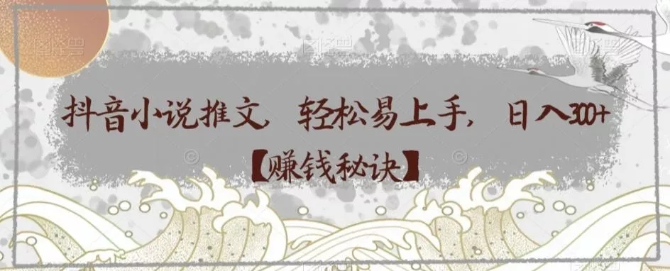抖音小说推文，轻松易上手，日入300+【赚钱秘诀】