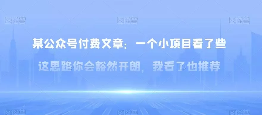 某公众号付费文章:一小个项目看了些这思你路会然豁开朗,我了看也推荐