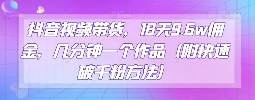 抖音视频带货,18天9.6w佣金,几分钟一个作品(附快速破千粉方法)【揭秘】