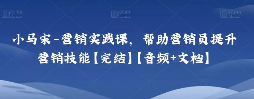小马宋-营销实践课,帮助营销员提升营销技能【完结】【音频+文档】