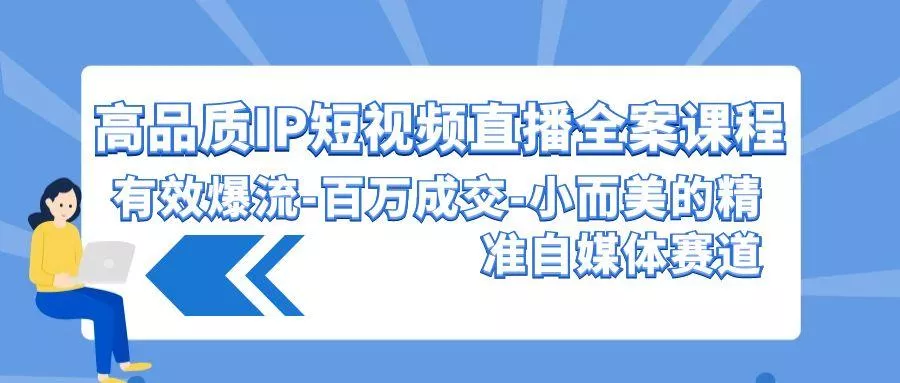 (9591期)高品质 IP短视频直播-全案课程，有效爆流-百万成交-小而美的精准自媒体赛道