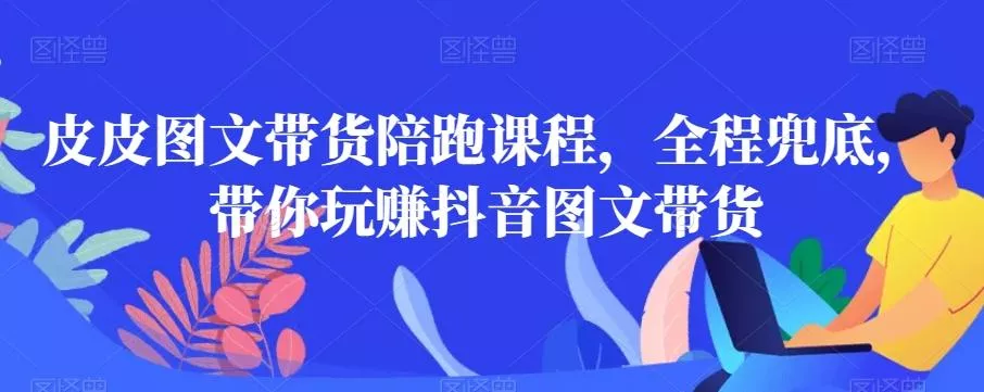 皮皮图文带货陪跑课程,全程兜底,带你玩赚抖音图文带货