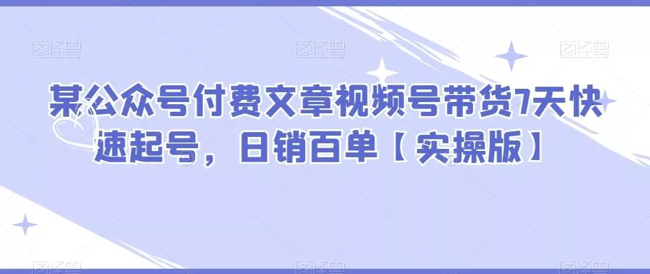 某公众号付费文章视频号带货7天快速起号,日销百单【实操版】