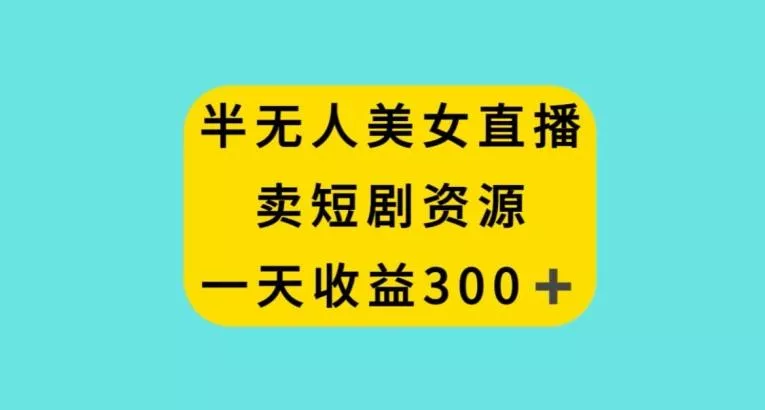 半无人美女直播,卖短剧资源,一天收益300+【揭秘】