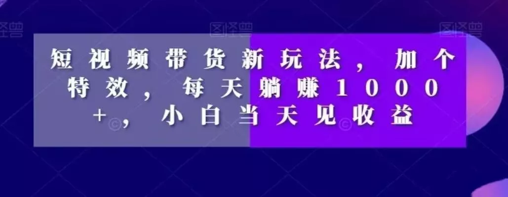 短视频带货新玩法,加个特效,每天躺赚1000+,小白当天见收益【揭秘】