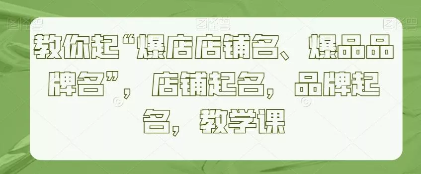 教你起“爆店店铺名、爆品品牌名”,店铺起名,品牌起名,教学课