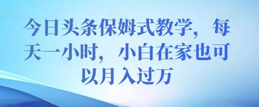 今日头条保姆式教学,每天一小时,小白在家也可以月入过万【揭秘】