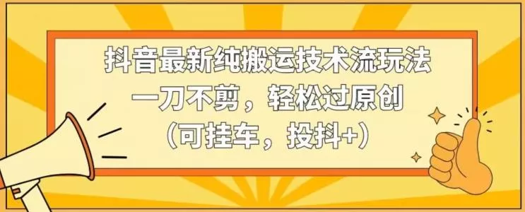 抖音最新纯搬运技术流玩法,一刀不剪,轻松过原创(可挂车,投抖+)【揭秘】