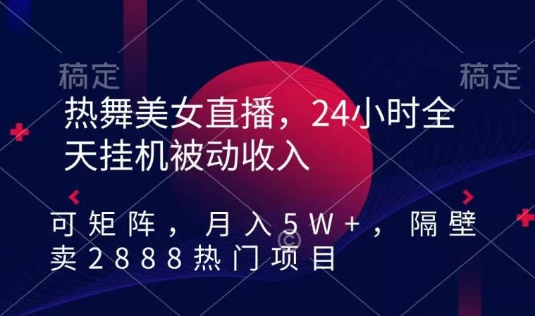 热舞美女直播,24小时全天挂机被动收入,可矩阵,月入5W+,隔壁卖2888热门项目【揭秘】
