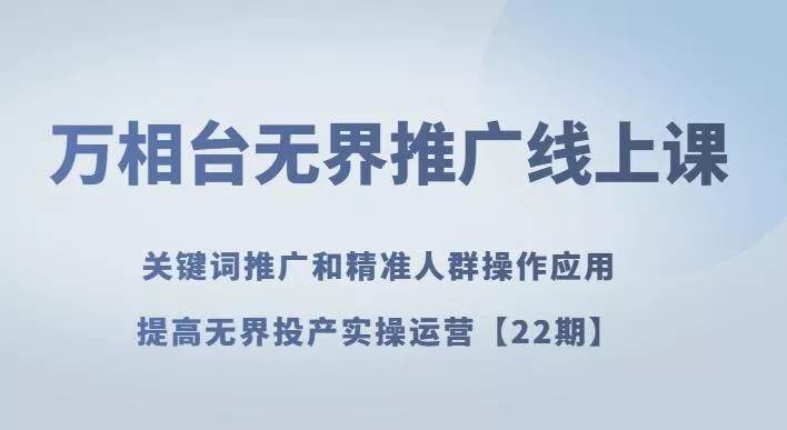 万相台无界推广线上课关键词推广和精准人群操作应用，提高无界投产实操运营【22期】