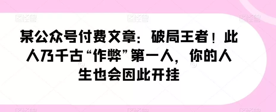某公众号付费文章:破局王者!此人乃千古“作弊”第一人,你的人生也会因此开挂