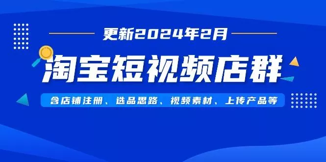 淘宝短视频店群(更新2024年2月)含店铺注册、选品思路、视频素材、上传...