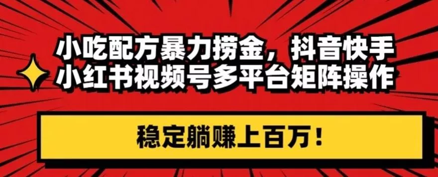 小吃配方暴力捞金,抖音快手小红书视频号多平台矩阵操作,稳定躺赚上百万!