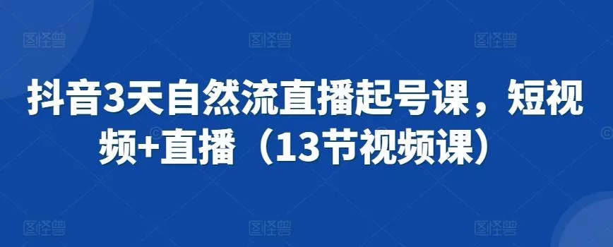 抖音3天自然流直播起号课，短视频+直播(13节视频课)