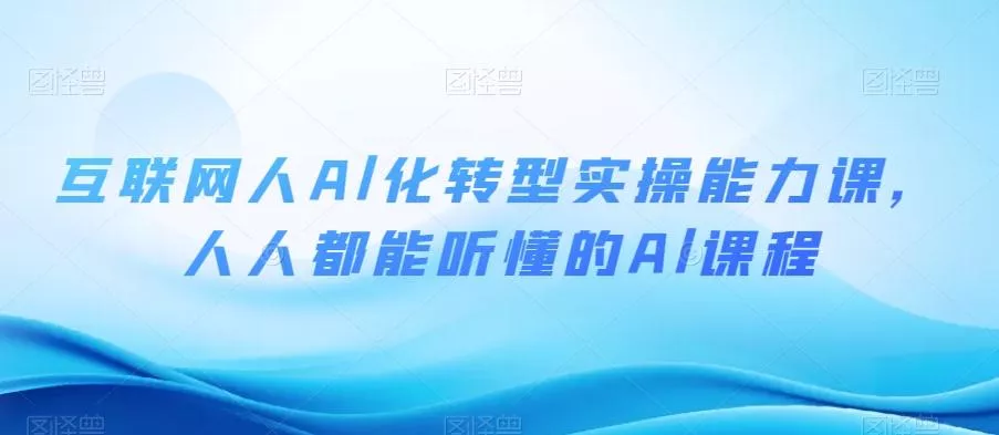 互联网人Al化转型实操能力课,人人都能听懂的Al课程