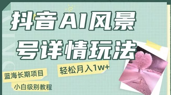 抖音AI风景号月入1万+详细教程玩法手机即可制作,小白轻松上手
