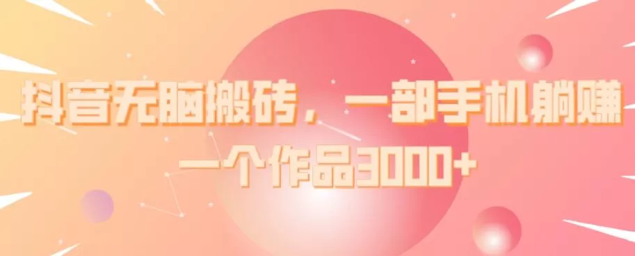 抖音无脑搬砖,一部手机躺赚,一个作品3000+