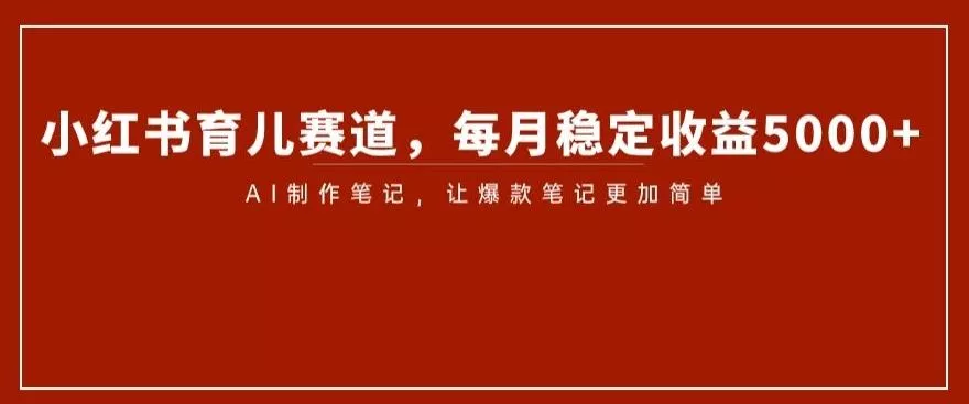 小红书育儿赛道,每月稳定收益5000+,AI制作笔记让爆款笔记更加简单【揭秘】