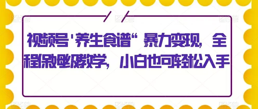 视频号\'养生食谱“暴力变现,全程保姆级教学,小白也可轻松入手