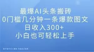 最爆AI头条搬砖,0门槛几分钟一条爆款图文,日收入300+,小白也可轻松上手【揭秘】