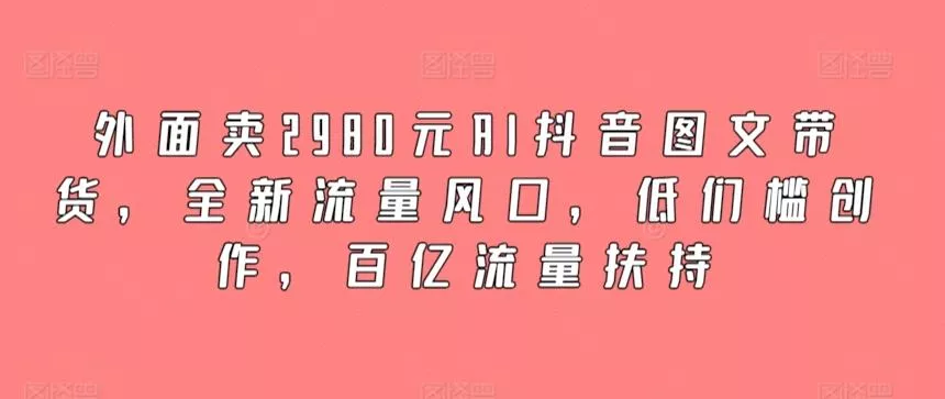外面卖2980元AI抖音图文带货,全新流量风口,低们槛创作,百亿流量扶持