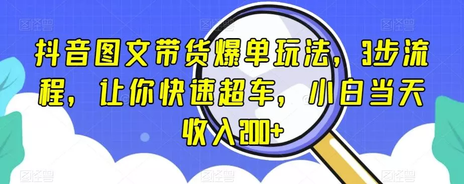 抖音图文带货爆单玩法,3步流程,让你快速超车,小白当天收入200+【揭秘】