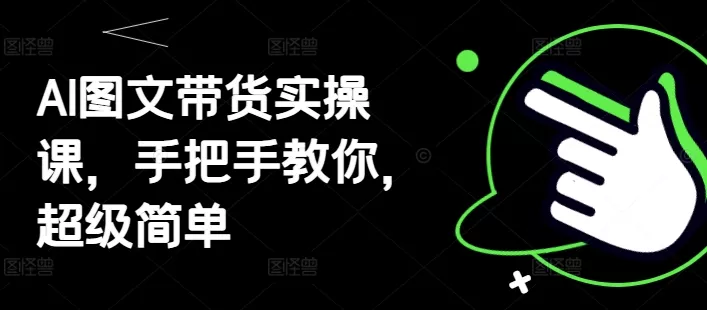 AI图文带货实操课,手把手教你,超级简单