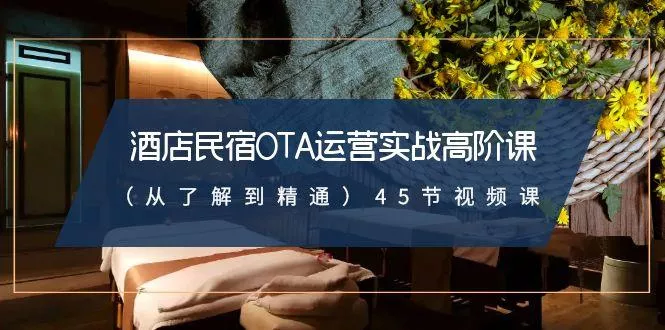 酒店民宿OTA运营实战高阶课(从了解到精通)45节视频课