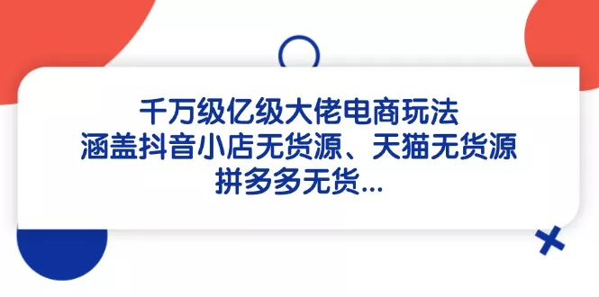 千万级亿级大佬电商玩法：涵盖抖音小店无货源、天猫无货源、拼多多无货...
