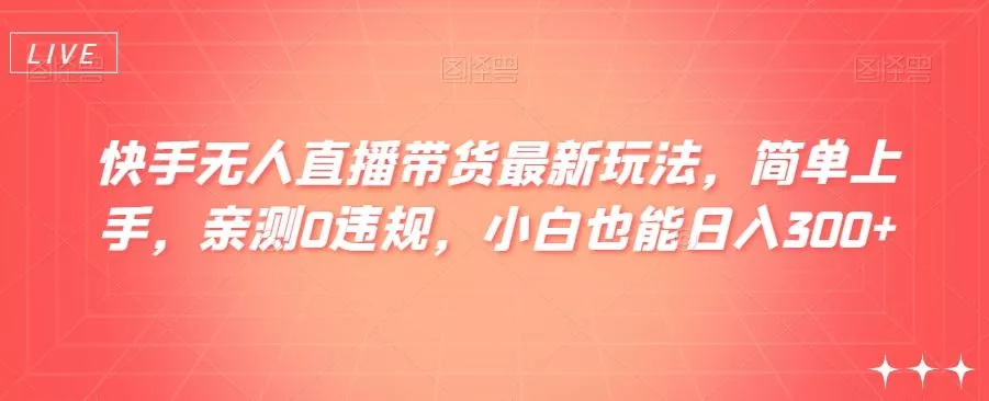 快手无人直播带货最新玩法,简单上手,亲测0违规,小白也能日入300+【揭秘】