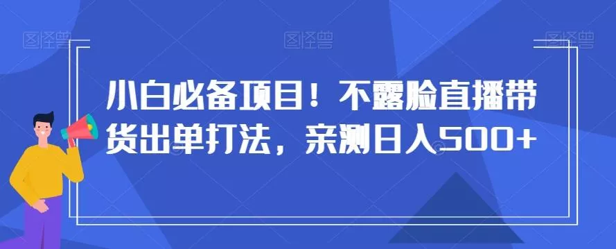 小白必备项目!不露脸直播带货出单打法,亲测日入500+【揭秘】