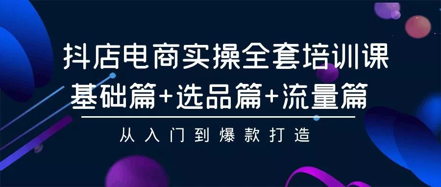 (9604期)抖店电商实操全套培训课：基础篇+选品篇+流量篇，从入门到爆款打造