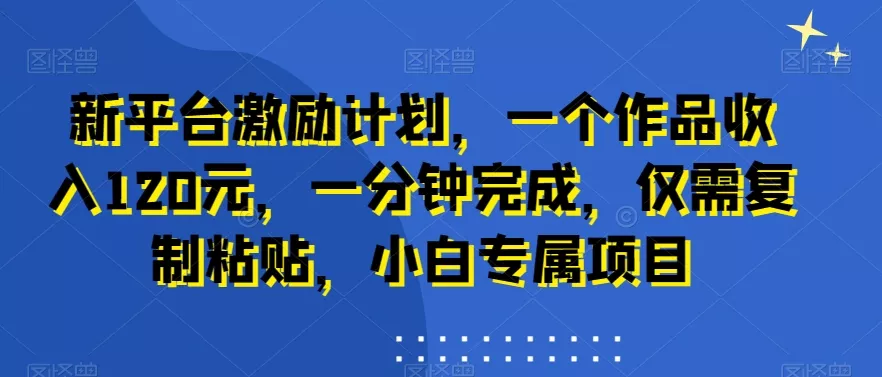 新平台激励计划,一个作品收入120元,一分钟完成,仅需复制粘贴,小白专属项目【揭秘】