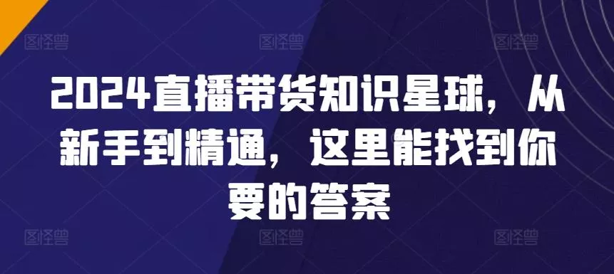 2024直播带货知识星球,从新手到精通,这里能找到你要的答案