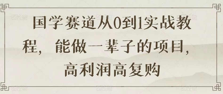 国学赛道从0到1实战教程,能做一辈子的项目,高利润高复购