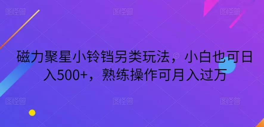 磁力聚星小铃铛另类玩法,小白也可日入500+,熟练操作可月入过万