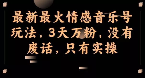 最新最火情感音乐号玩法,3天万粉,没有废话,只有实操