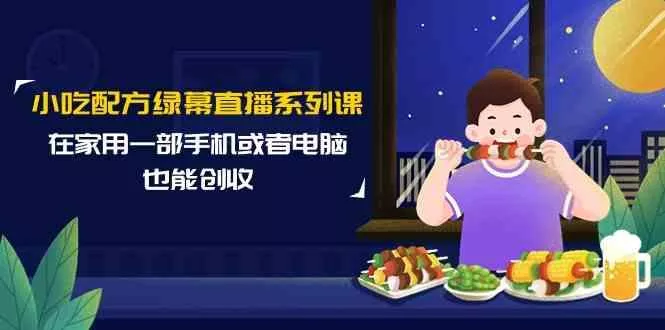 小吃配方绿幕直播系列课，在家用一部手机或者电脑也能创收(14节课)