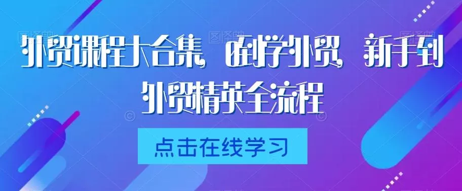 外贸课程大合集,0到1学外贸,新手到外贸精英全流程