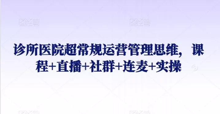 诊所医院超常规运营管理思维,课程+直播+社群+连麦+实操