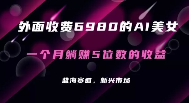外面收费6980的AI美女项目!每月躺赚5位数收益(教程+素材+工具)【揭秘】