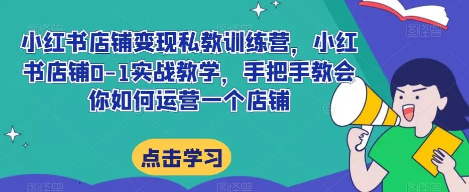 小红书店铺变现私教训练营,小红书店铺0-1实战教学,手把手教会你如何运营一个店铺
