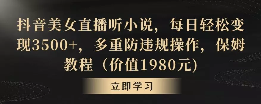 抖音美女直播听小说，每日轻松变现3500+，多重防违规操作，保姆教程(价值1980元)【揭秘】
