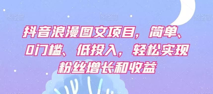 抖音浪漫图文项目,简单、0门槛、低投入,轻松实现粉丝增长和收益