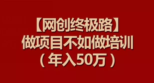 【网创终极路】做项目不如做项目培训,年入50万【揭秘】